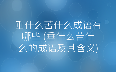 垂什么苦什么成语有哪些 (垂什么苦什么的成语及其含义)