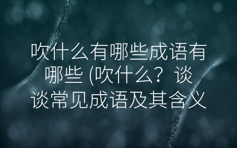 吹什么有哪些成语有哪些 (吹什么？谈谈常见成语及其含义)