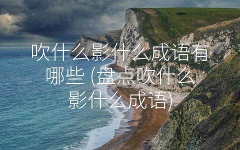 吹什么影什么成语有哪些 (盘点吹什么影什么成语)