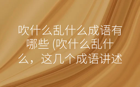 吹什么乱什么成语有哪些 (吹什么乱什么，这几个成语讲述了怎样的心态？)