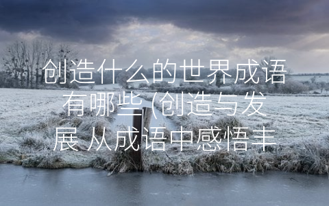 创造什么的世界成语有哪些 (创造与发展 从成语中感悟丰富内涵)