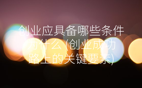 创业应具备哪些条件为什么 (创业成功路上的关键要素)