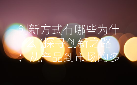 创新方式有哪些为什么 (探寻创新之路：从产品到市场的多元化方式)