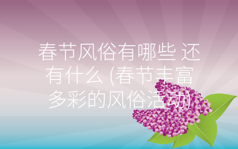 春节风俗有哪些 还有什么 (春节丰富多彩的风俗活动)