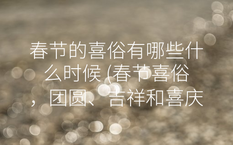 春节的喜俗有哪些什么时候 (春节喜俗，团圆、吉祥和喜庆的庆祝方式！)