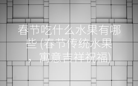 春节吃什么水果有哪些 (春节传统水果，寓意吉祥祝福)