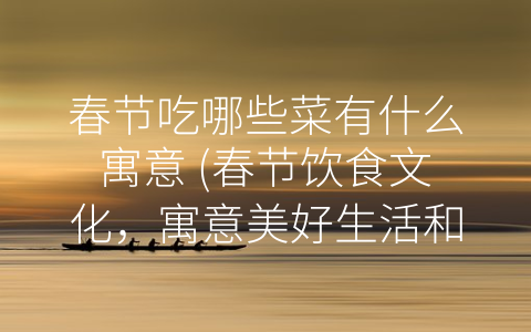 春节吃哪些菜有什么寓意 (春节饮食文化，寓意美好生活和家庭幸福。)