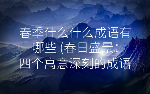 春季什么什么成语有哪些 (春日盛景：四个寓意深刻的成语)