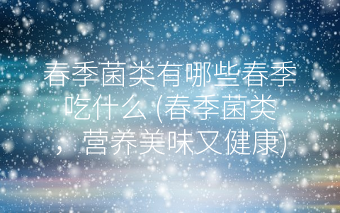 春季菌类有哪些春季吃什么 (春季菌类，营养美味又健康)