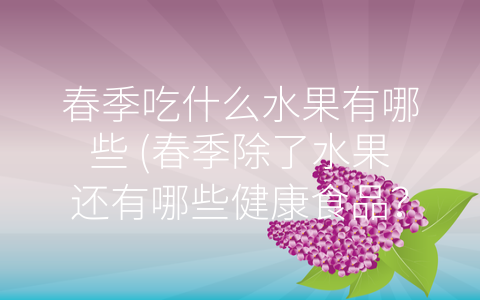 春季吃什么水果有哪些 (春季除了水果还有哪些健康食品？)