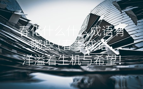 春化什么什么成语有哪些 (春季成语，洋溢着生机与希望！)