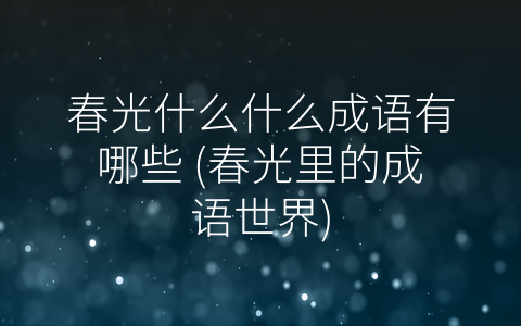春光什么什么成语有哪些 (春光里的成语世界)
