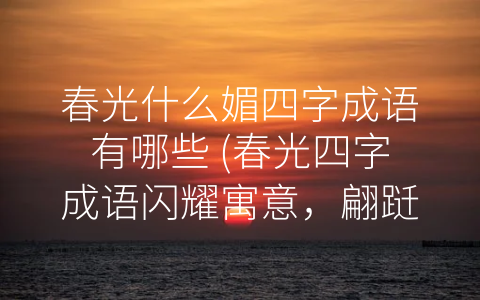 春光什么媚四字成语有哪些 (春光四字成语闪耀寓意，翩跹出春之气息)