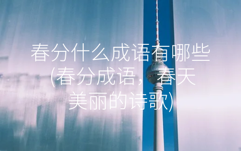 春分什么成语有哪些 (春分成语，春天美丽的诗歌)