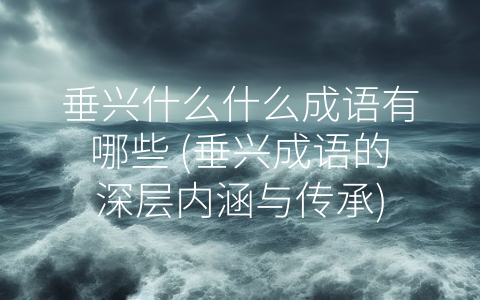 垂兴什么什么成语有哪些 (垂兴成语的深层内涵与传承)