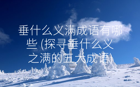 垂什么义满成语有哪些 (探寻垂什么义之满的五大成语)