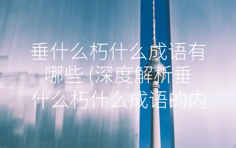 垂什么朽什么成语有哪些 (深度解析垂什么朽什么成语的内涵和智慧)