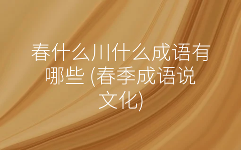 春什么川什么成语有哪些 (春季成语说文化)