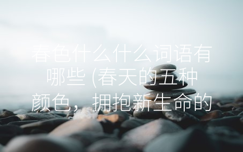 春色什么什么词语有哪些 (春天的五种颜色，拥抱新生命的季节)