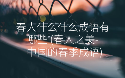 春人什么什么成语有哪些 (春人之美--中国的春季成语)