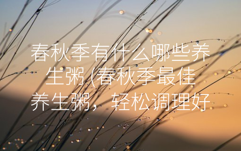 春秋季有什么哪些养生粥 (春秋季最佳养生粥，轻松调理好身体)