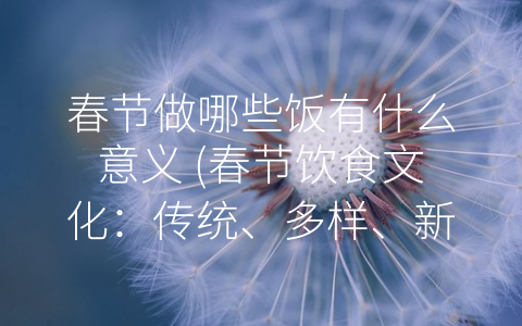 春节做哪些饭有什么意义 (春节饮食文化：传统、多样、新潮)