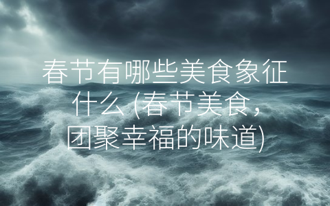 春节有哪些美食象征什么 (春节美食，团聚幸福的味道)