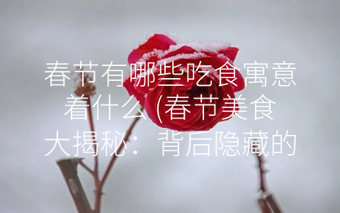 春节有哪些吃食寓意着什么 (春节美食大揭秘：背后隐藏的寓意)