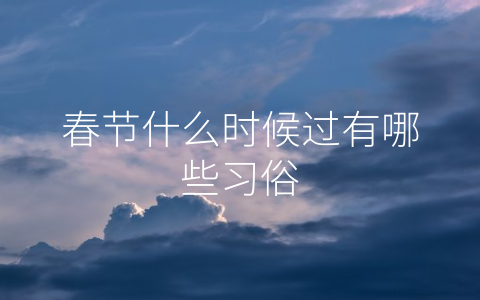 春节什么时候过有哪些习俗