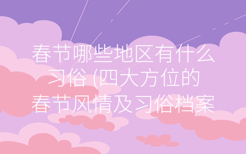 春节哪些地区有什么习俗 (四大方位的春节风情及习俗档案)