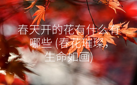 春天开的花有什么有哪些 (春花璀璨，生命如画)