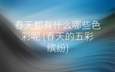 春天都有什么哪些色彩呢 (春天的五彩缤纷)