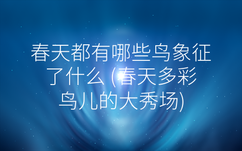 春天都有哪些鸟象征了什么 (春天多彩鸟儿的大秀场)