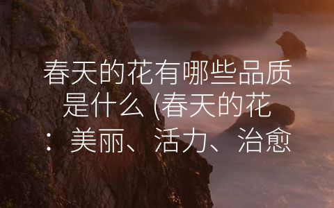 春天的花有哪些品质是什么 (春天的花：美丽、活力、治愈和环保的象征)
