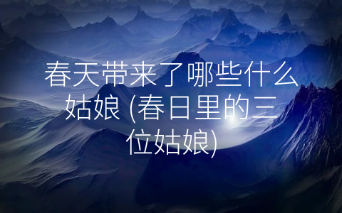 春天带来了哪些什么姑娘 (春日里的三位姑娘)