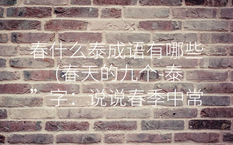 春什么泰成语有哪些 (春天的九个-泰”字：说说春季中常用的泰成语)
