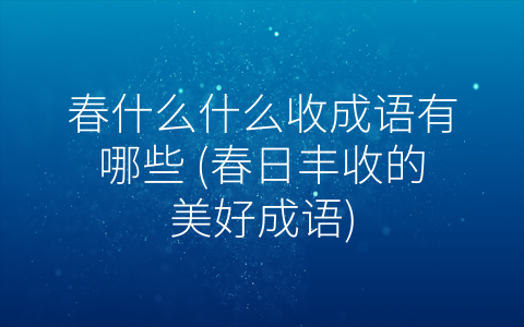 春什么什么收成语有哪些 (春日丰收的美好成语)