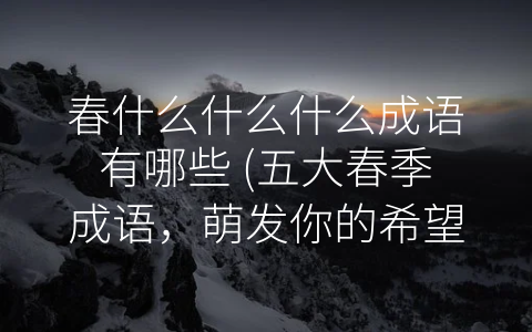春什么什么什么成语有哪些 (五大春季成语，萌发你的希望和力量！)