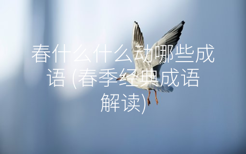 春什么什么动哪些成语 (春季经典成语解读)