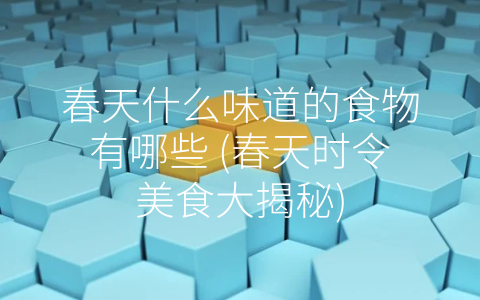 春天什么味道的食物有哪些 (春天时令美食大揭秘)