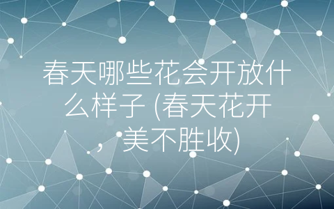 春天哪些花会开放什么样子 (春天花开，美不胜收)