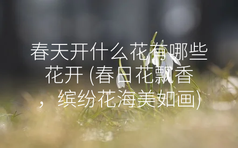 春天开什么花有哪些花开 (春日花飘香，缤纷花海美如画)