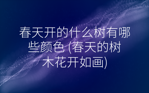 春天开的什么树有哪些颜色 (春天的树木花开如画)