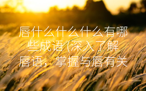 唇什么什么什么有哪些成语 (深入了解唇语，掌握与唇有关的成语)