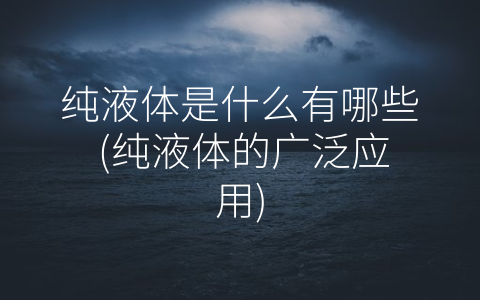 纯液体是什么有哪些 (纯液体的广泛应用)