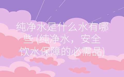 纯净水是什么水有哪些 (纯净水，安全饮水保障的必需品)