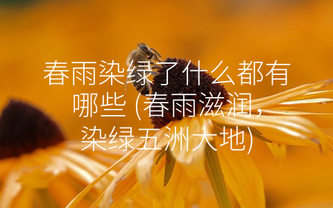 春雨染绿了什么都有哪些 (春雨滋润，染绿五洲大地)