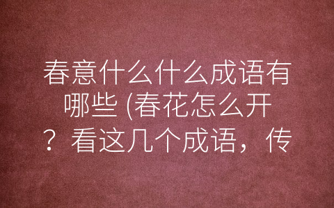 春意什么什么成语有哪些 (春花怎么开？看这几个成语，传递春天温暖和生机！)