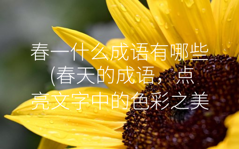 春一什么成语有哪些 (春天的成语，点亮文字中的色彩之美)