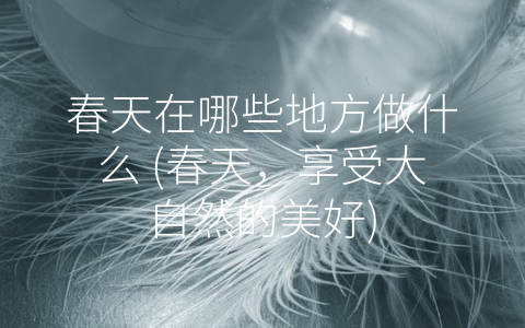 春天在哪些地方做什么 (春天，享受大自然的美好)
